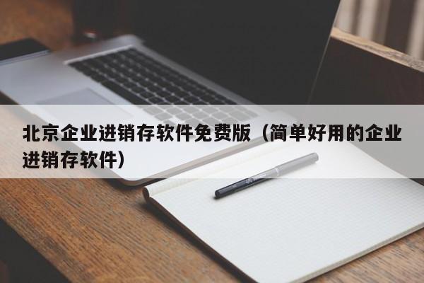 北京企业进销存软件免费版（简单好用的企业进销存软件）