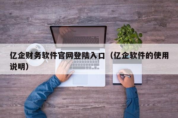 亿企财务软件官网登陆入口（亿企软件的使用说明）