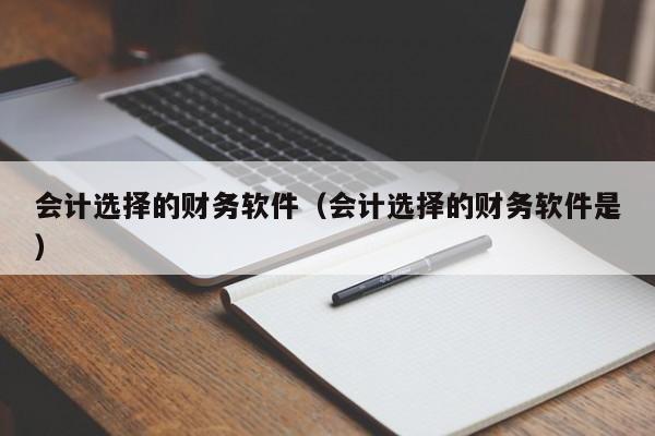 会计选择的财务软件（会计选择的财务软件是）