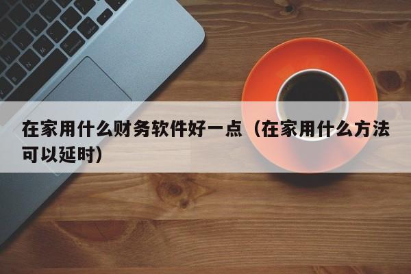 在家用什么财务软件好一点（在家用什么方法可以延时）