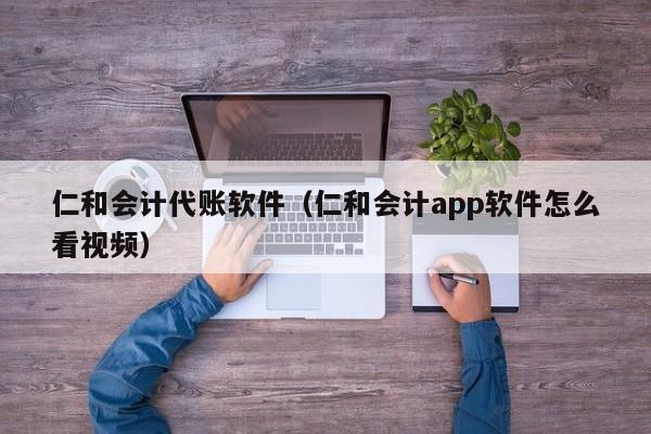 仁和会计代账软件（仁和会计app软件怎么看视频）