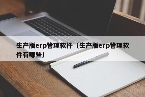 生产版erp管理软件（生产版erp管理软件有哪些）