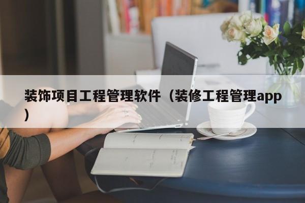 装饰项目工程管理软件（装修工程管理app）