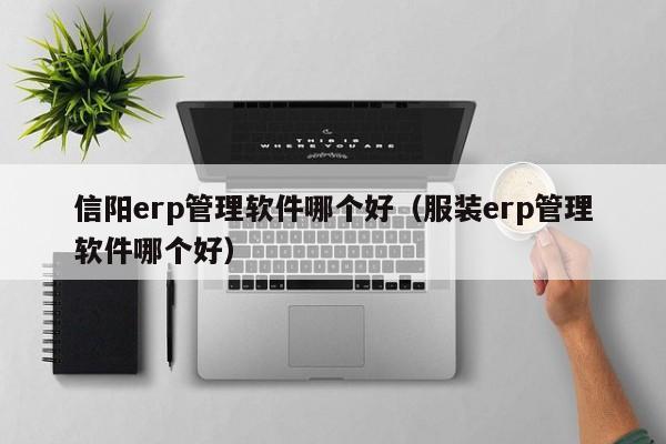 信阳erp管理软件哪个好（服装erp管理软件哪个好）