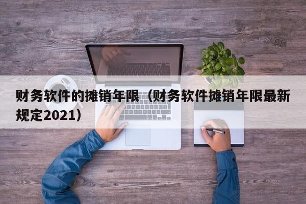 财务软件的摊销年限（财务软件摊销年限最新规定2021）