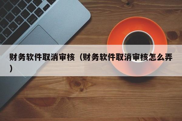 财务软件取消审核（财务软件取消审核怎么弄）