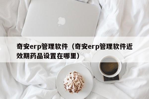 奇安erp管理软件（奇安erp管理软件近效期药品设置在哪里）