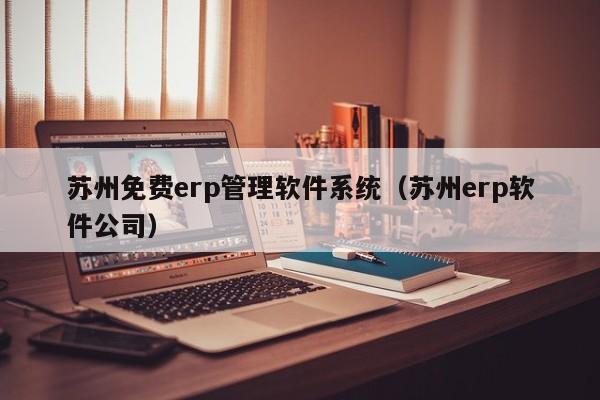 苏州免费erp管理软件系统（苏州erp软件公司）