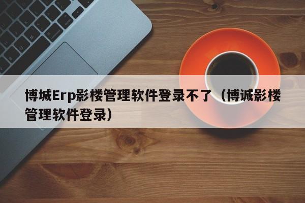 博城Erp影楼管理软件登录不了（博诚影楼管理软件登录）