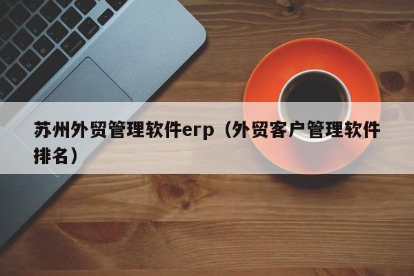 苏州外贸管理软件erp（外贸客户管理软件排名）