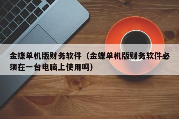 金蝶单机版财务软件（金蝶单机版财务软件必须在一台电脑上使用吗）