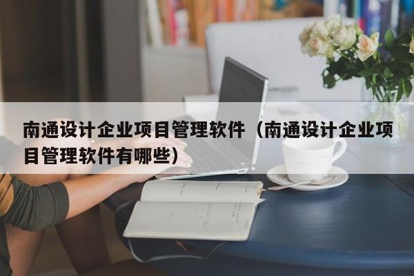 南通设计企业项目管理软件（南通设计企业项目管理软件有哪些）