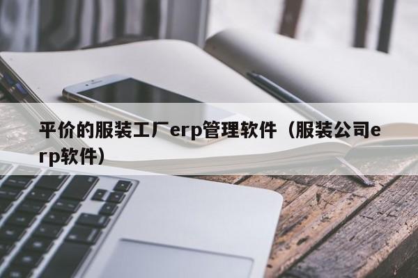 平价的服装工厂erp管理软件（服装公司erp软件）