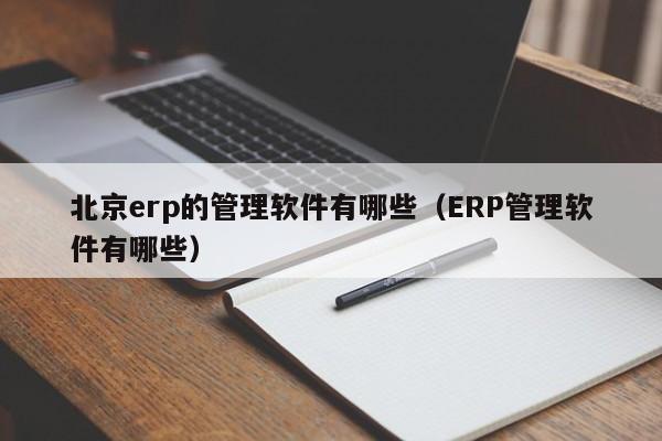 北京erp的管理软件有哪些（ERP管理软件有哪些）