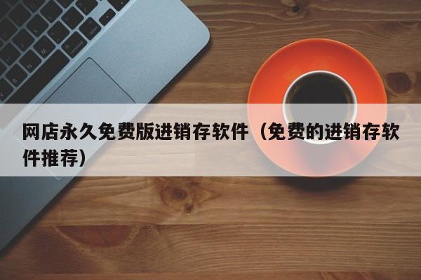 网店永久免费版进销存软件（免费的进销存软件推荐）