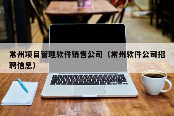 常州项目管理软件销售公司（常州软件公司招聘信息）