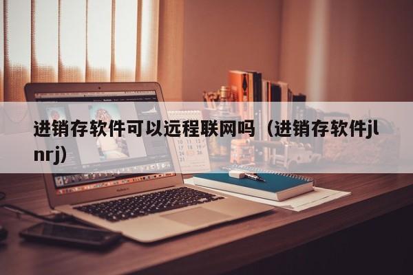 进销存软件可以远程联网吗（进销存软件jlnrj）