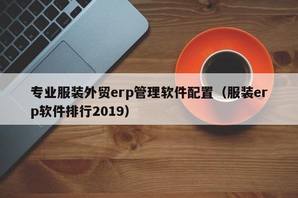 专业服装外贸erp管理软件配置（服装erp软件排行2019）