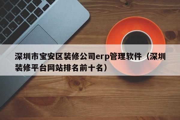 深圳市宝安区装修公司erp管理软件（深圳装修平台网站排名前十名）