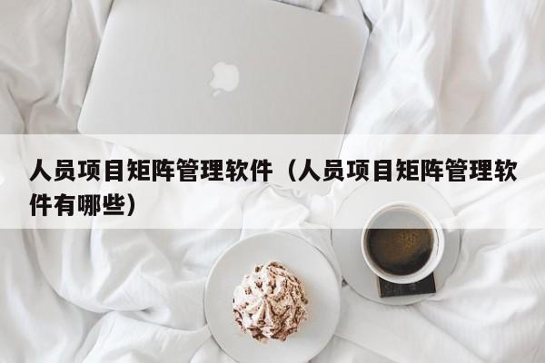 人员项目矩阵管理软件（人员项目矩阵管理软件有哪些）