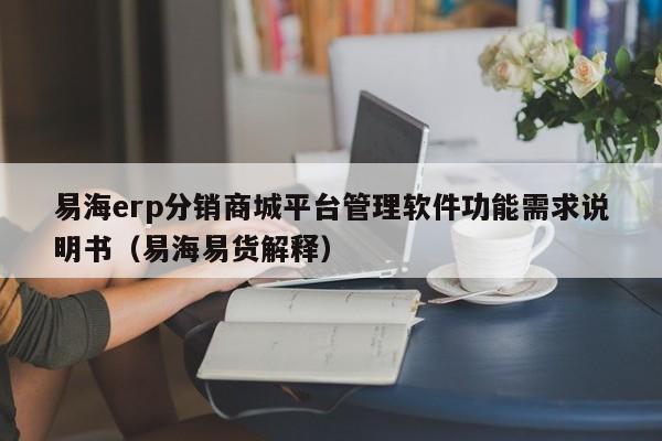 易海erp分销商城平台管理软件功能需求说明书（易海易货解释）