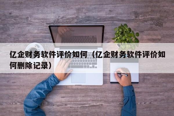 亿企财务软件评价如何（亿企财务软件评价如何删除记录）