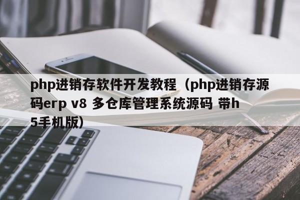 php进销存软件开发教程（php进销存源码erp v8 多仓库管理系统源码 带h5手机版）