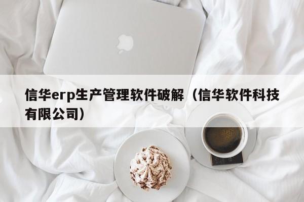 信华erp生产管理软件破解（信华软件科技有限公司）