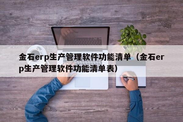 金石erp生产管理软件功能清单（金石erp生产管理软件功能清单表）