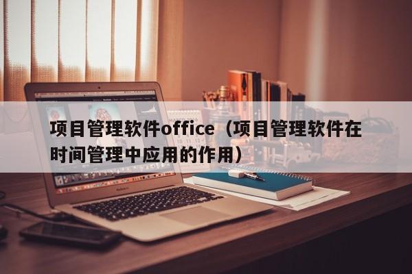 项目管理软件office（项目管理软件在时间管理中应用的作用）