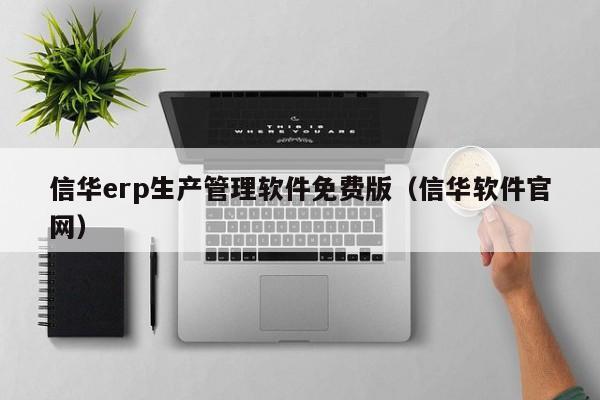 信华erp生产管理软件免费版（信华软件官网）