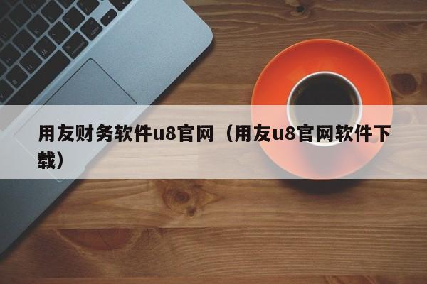 用友财务软件u8官网（用友u8官网软件下载）