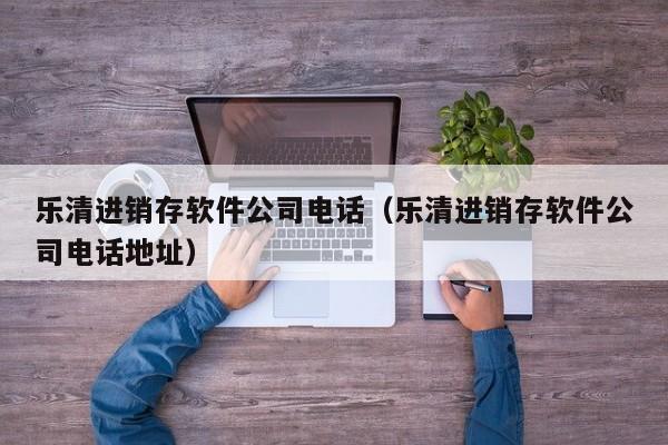 乐清进销存软件公司电话（乐清进销存软件公司电话地址）