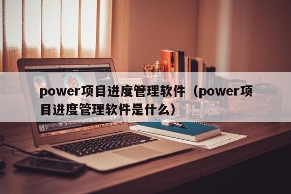 power项目进度管理软件（power项目进度管理软件是什么）