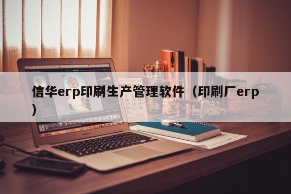 信华erp印刷生产管理软件（印刷厂erp）