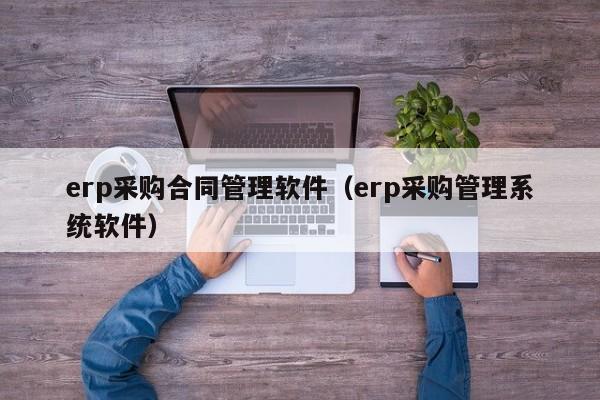 erp采购合同管理软件（erp采购管理系统软件）