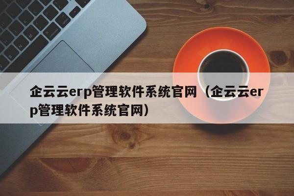 企云云erp管理软件系统官网（企云云erp管理软件系统官网）