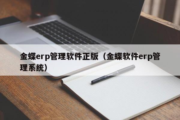 金蝶erp管理软件正版（金蝶软件erp管理系统）