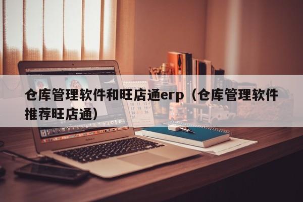 仓库管理软件和旺店通erp（仓库管理软件推荐旺店通）