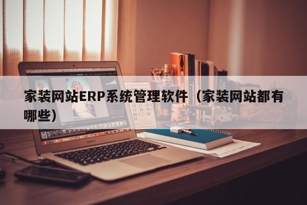 家装网站ERP系统管理软件（家装网站都有哪些）