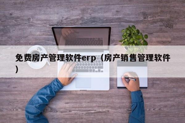 免费房产管理软件erp（房产销售管理软件）