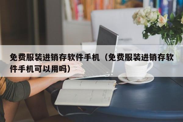 免费服装进销存软件手机（免费服装进销存软件手机可以用吗）