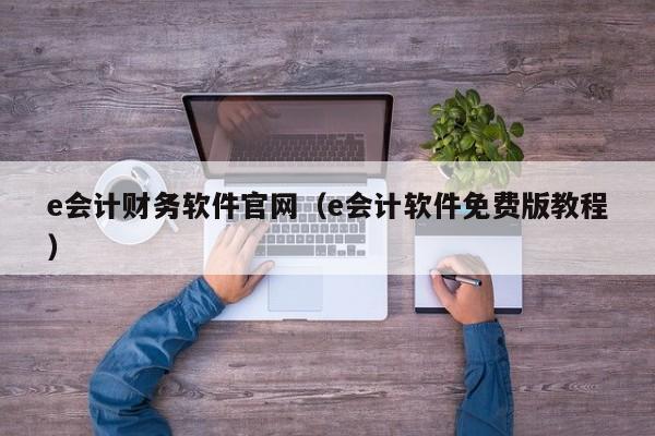 e会计财务软件官网（e会计软件免费版教程）