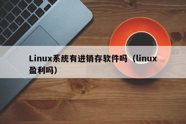 Linux系统有进销存软件吗（linux盈利吗）