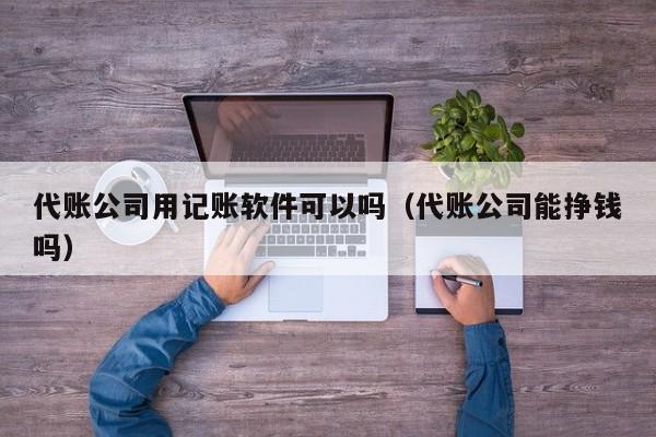 代账公司用记账软件可以吗（代账公司能挣钱吗）