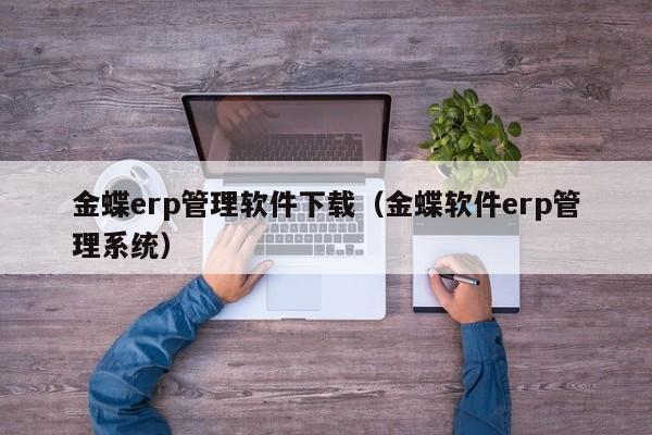 金蝶erp管理软件下载（金蝶软件erp管理系统）