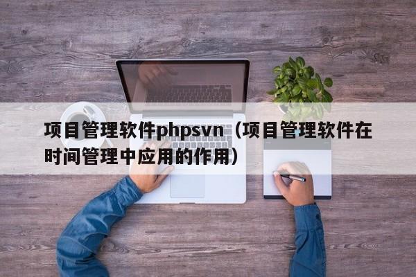 项目管理软件phpsvn（项目管理软件在时间管理中应用的作用）