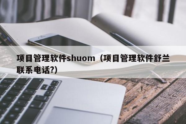 项目管理软件shuom（项目管理软件舒兰联系电话?）