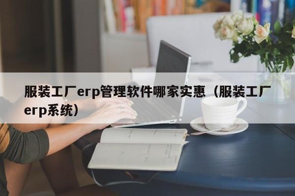 服装工厂erp管理软件哪家实惠（服装工厂erp系统）