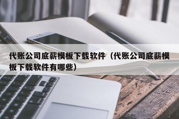 代账公司底薪模板下载软件（代账公司底薪模板下载软件有哪些）